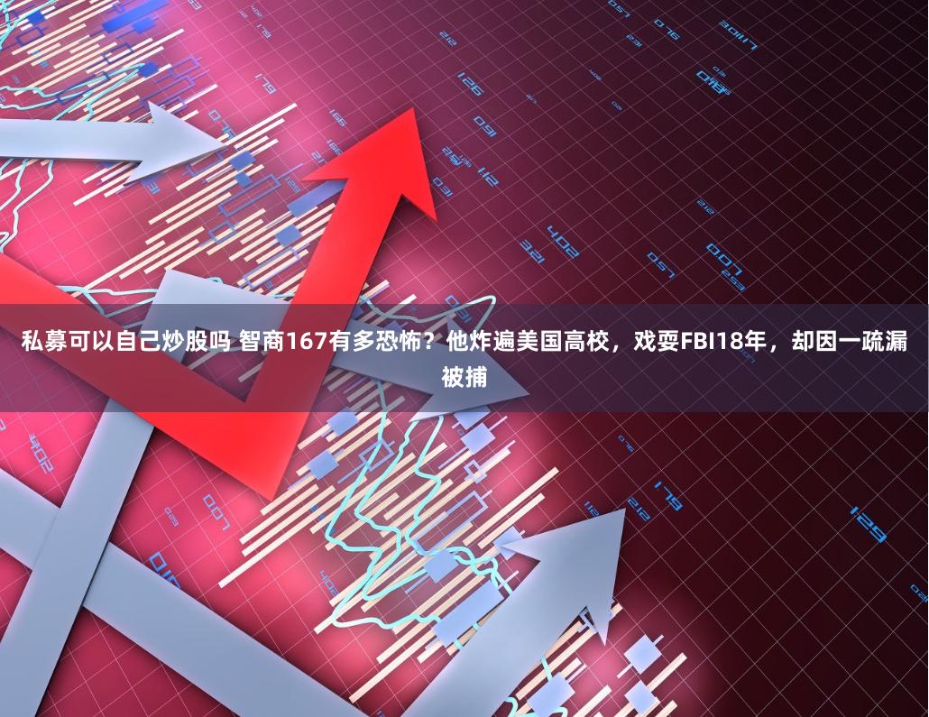 私募可以自己炒股吗 智商167有多恐怖？他炸遍美国高校，戏耍FBI18年，却因一疏漏被捕