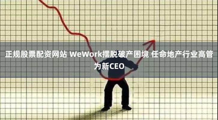 正规股票配资网站 WeWork摆脱破产困境 任命地产行业高管为新CEO