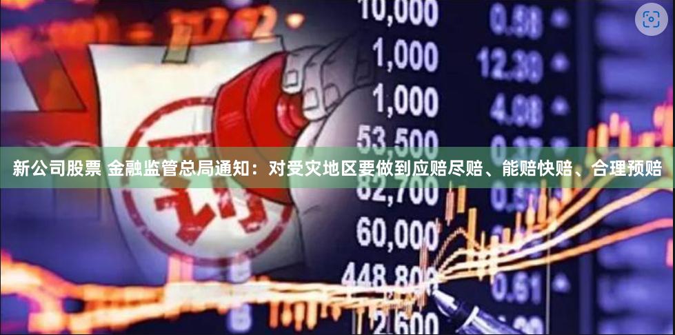 新公司股票 金融监管总局通知：对受灾地区要做到应赔尽赔、能赔快赔、合理预赔