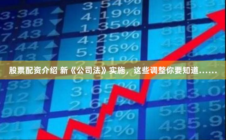 股票配资介绍 新《公司法》实施，这些调整你要知道……