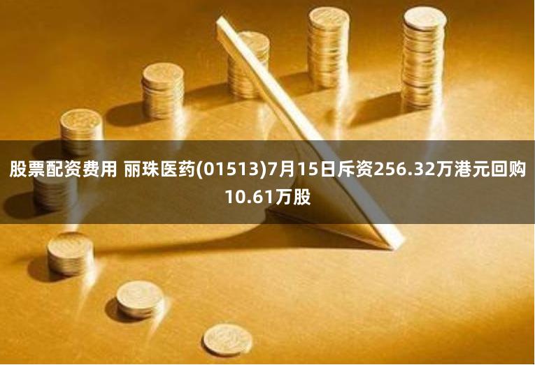 股票配资费用 丽珠医药(01513)7月15日斥资256.32万港元回购10.61万股