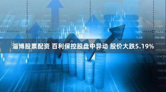 淄博股票配资 百利保控股盘中异动 股价大跌5.19%