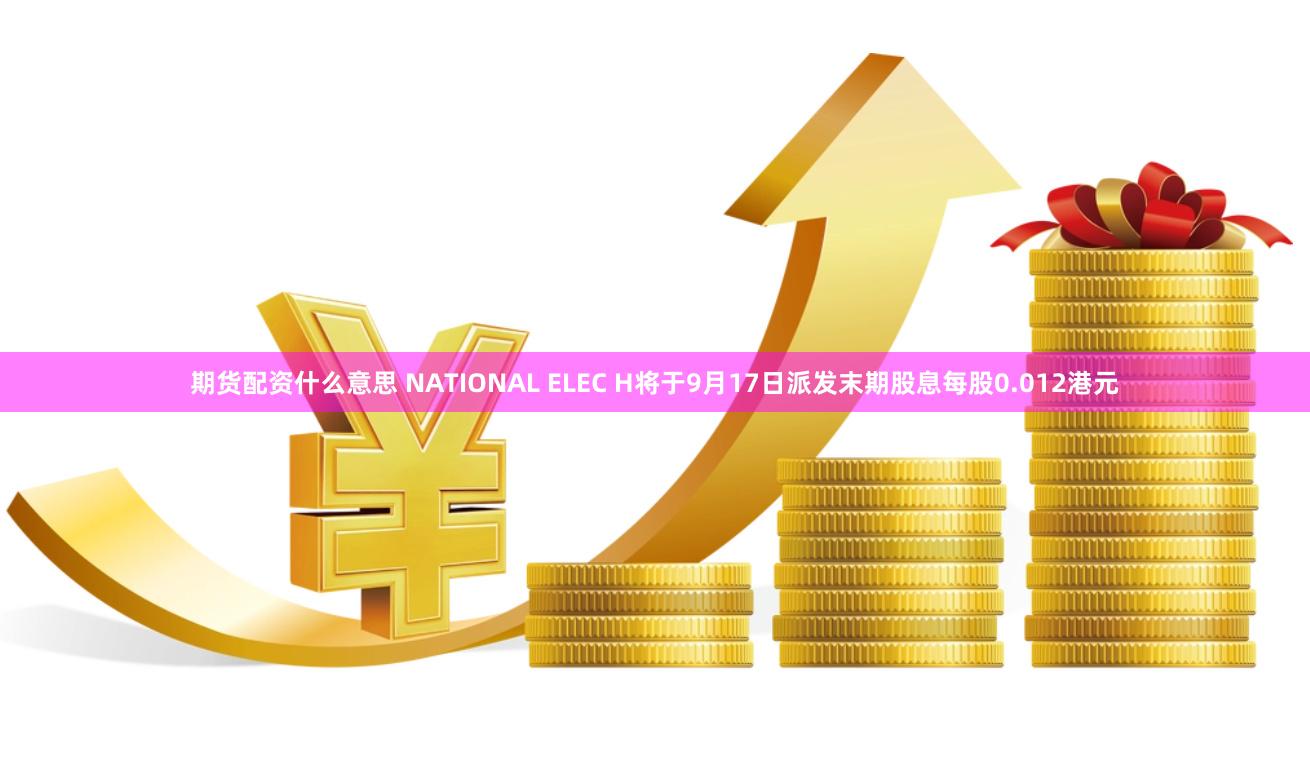 期货配资什么意思 NATIONAL ELEC H将于9月17日派发末期股息每股0.012港元