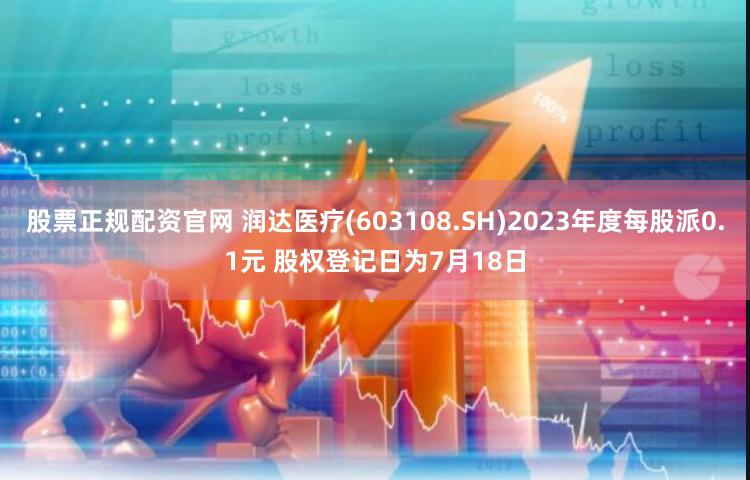 股票正规配资官网 润达医疗(603108.SH)2023年度每股派0.1元 股权登记日为7月18日