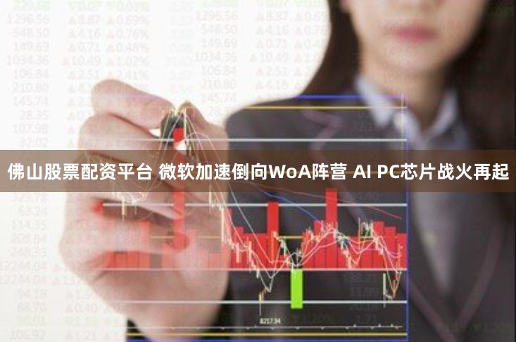 佛山股票配资平台 微软加速倒向WoA阵营 AI PC芯片战火再起