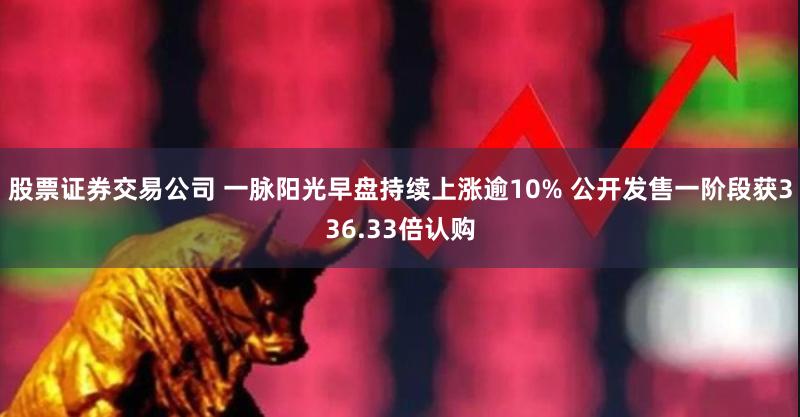 股票证券交易公司 一脉阳光早盘持续上涨逾10% 公开发售一阶段获336.33倍认购