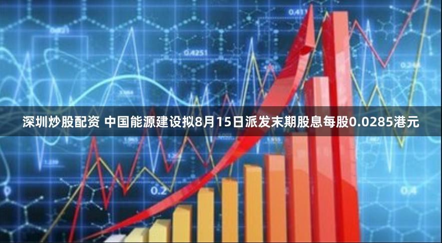 深圳炒股配资 中国能源建设拟8月15日派发末期股息每股0.0285港元