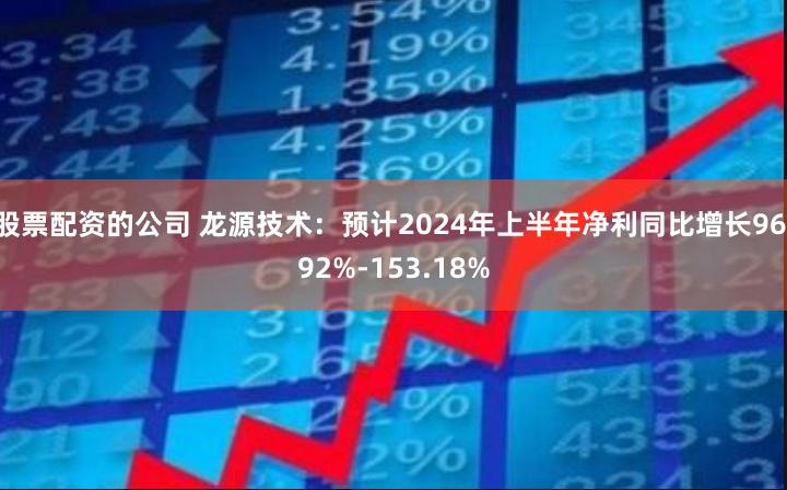 股票配资的公司 龙源技术：预计2024年上半年净利同比增长96.92%-153.18%