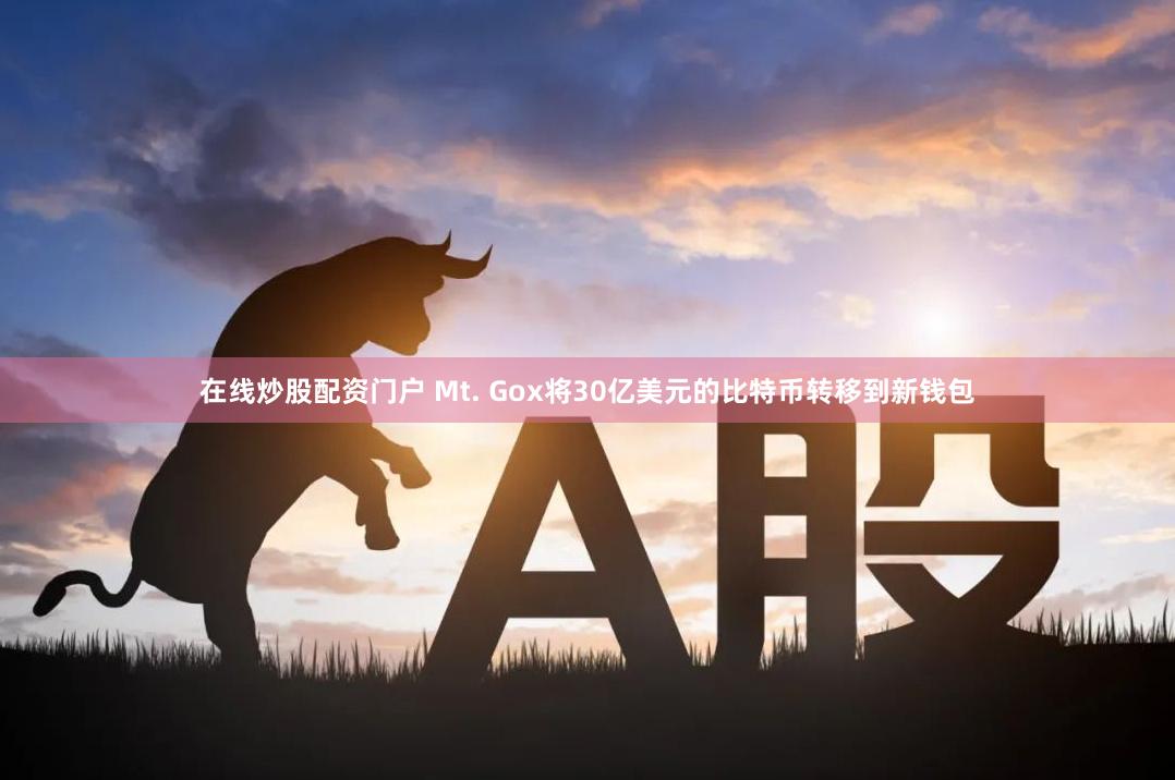 在线炒股配资门户 Mt. Gox将30亿美元的比特币转移到新钱包