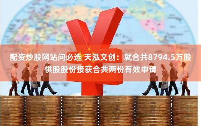 配资炒股网站问必选 天泓文创：就合共8794.5万股供股股份接获合共两份有效申请