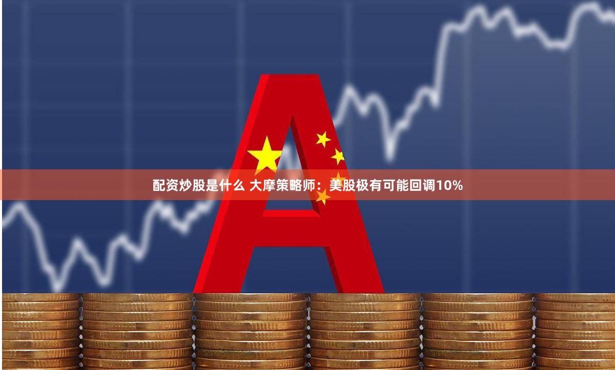 配资炒股是什么 大摩策略师：美股极有可能回调10%