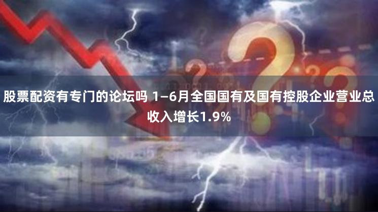 股票配资有专门的论坛吗 1—6月全国国有及国有控股企业营业总收入增长1.9%