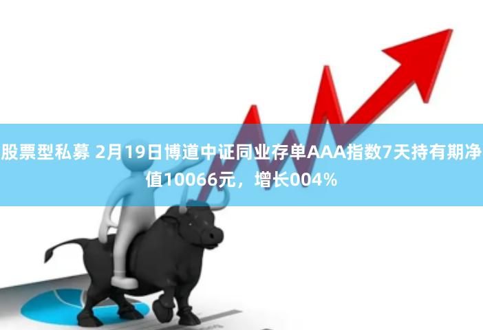 股票型私募 2月19日博道中证同业存单AAA指数7天持有期净值10066元，增长004%