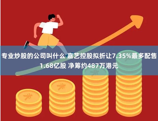 专业炒股的公司叫什么 嘉艺控股拟折让7.35%最多配售1.68亿股 净筹约487万港元