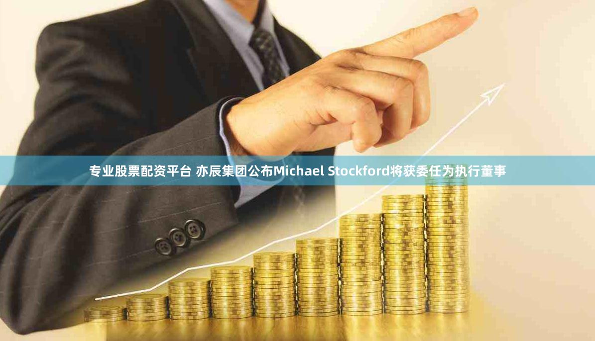 专业股票配资平台 亦辰集团公布Michael Stockford将获委任为执行董事