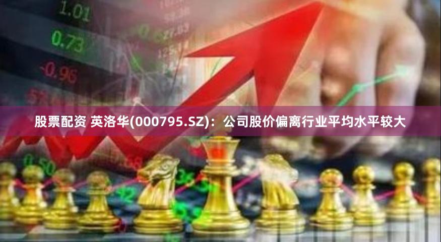 股票配资 英洛华(000795.SZ)：公司股价偏离行业平均水平较大