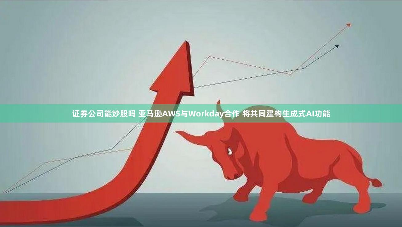 证券公司能炒股吗 亚马逊AWS与Workday合作 将共同建构生成式AI功能