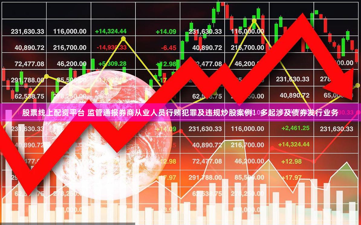 股票线上配资平台 监管通报券商从业人员行贿犯罪及违规炒股案例！多起涉及债券发行业务
