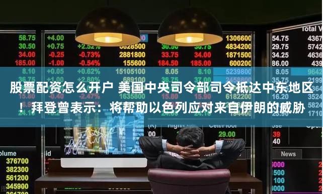 股票配资怎么开户 美国中央司令部司令抵达中东地区！拜登曾表示：将帮助以色列应对来自伊朗的威胁