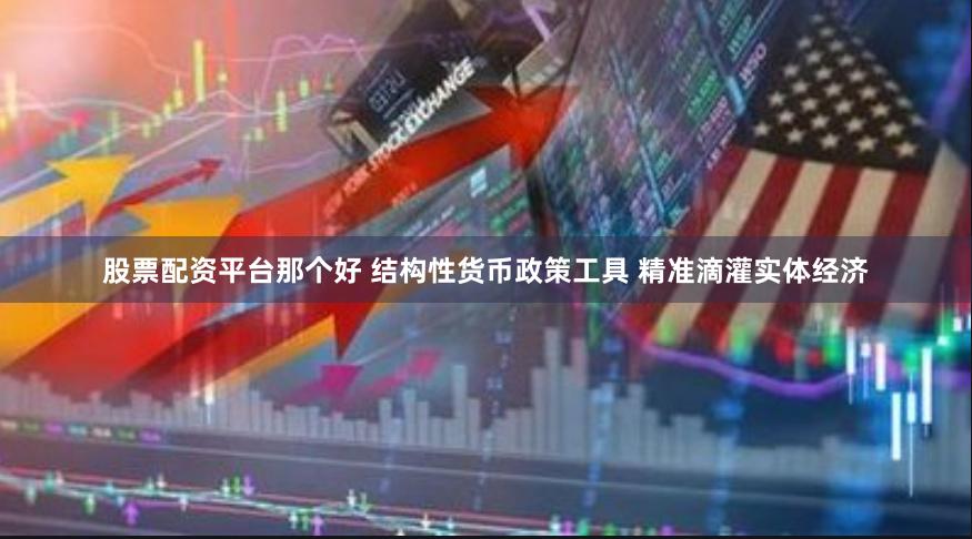 股票配资平台那个好 结构性货币政策工具 精准滴灌实体经济