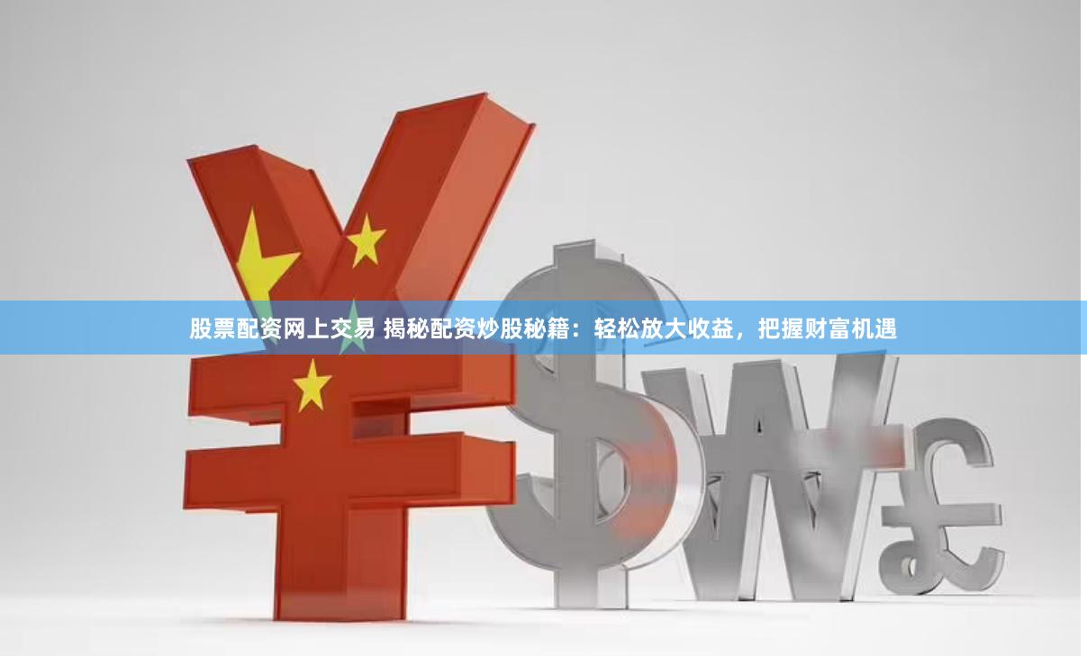 股票配资网上交易 揭秘配资炒股秘籍：轻松放大收益，把握财富机遇