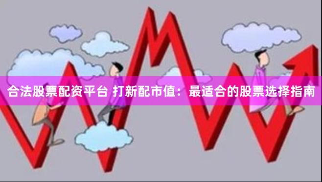 合法股票配资平台 打新配市值：最适合的股票选择指南