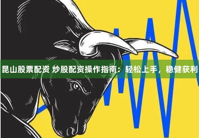 昆山股票配资 炒股配资操作指南：轻松上手，稳健获利