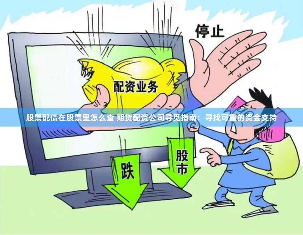 股票配债在股票里怎么查 期货配资公司寻觅指南：寻找可靠的资金支持