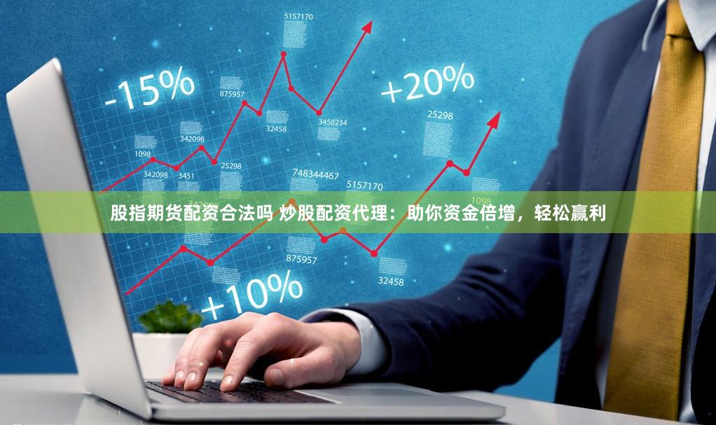 股指期货配资合法吗 炒股配资代理：助你资金倍增，轻松赢利