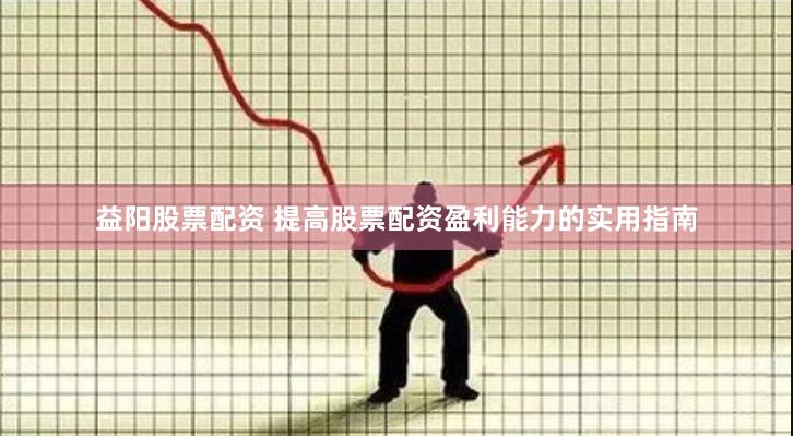 益阳股票配资 提高股票配资盈利能力的实用指南