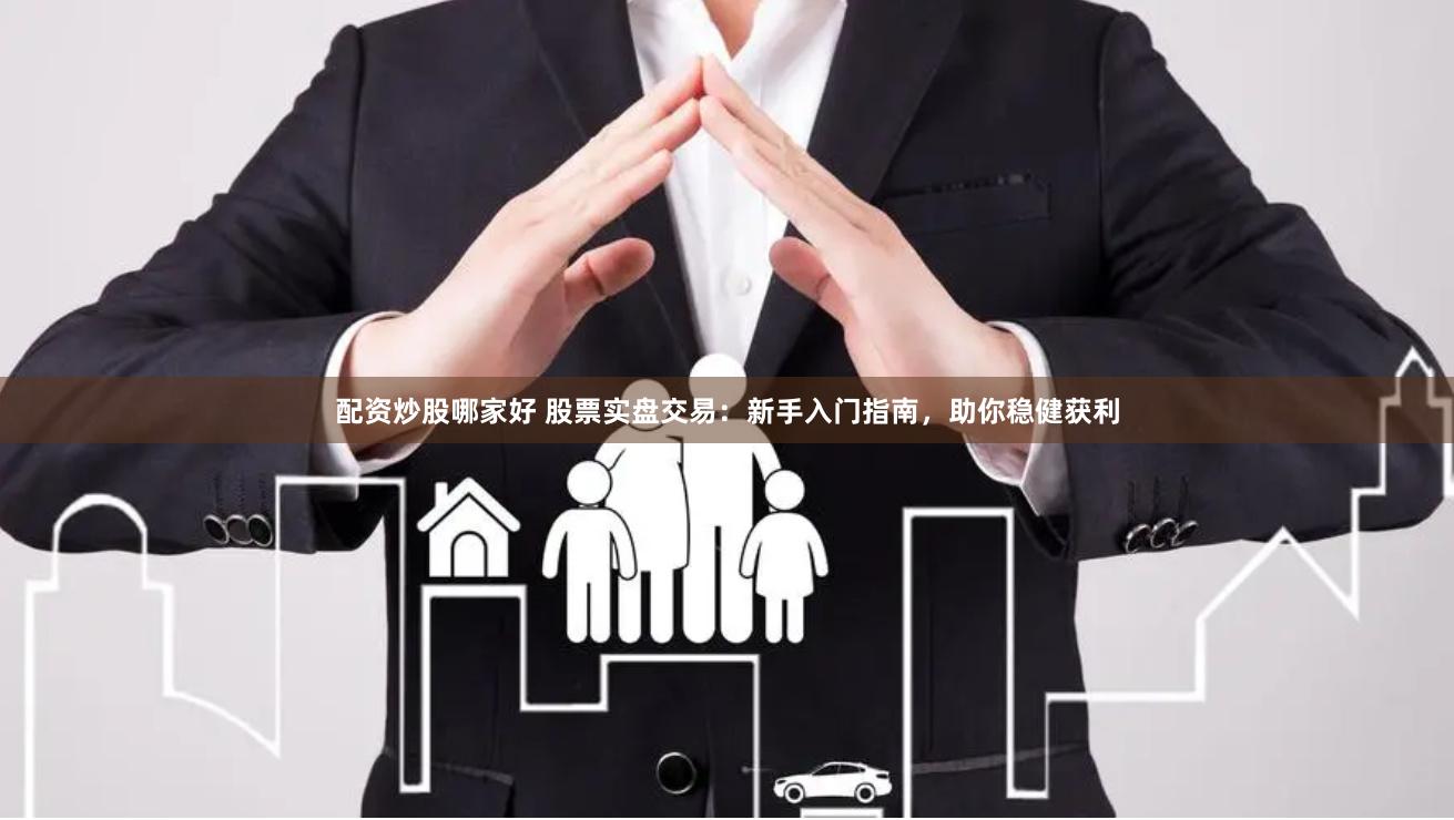 配资炒股哪家好 股票实盘交易：新手入门指南，助你稳健获利