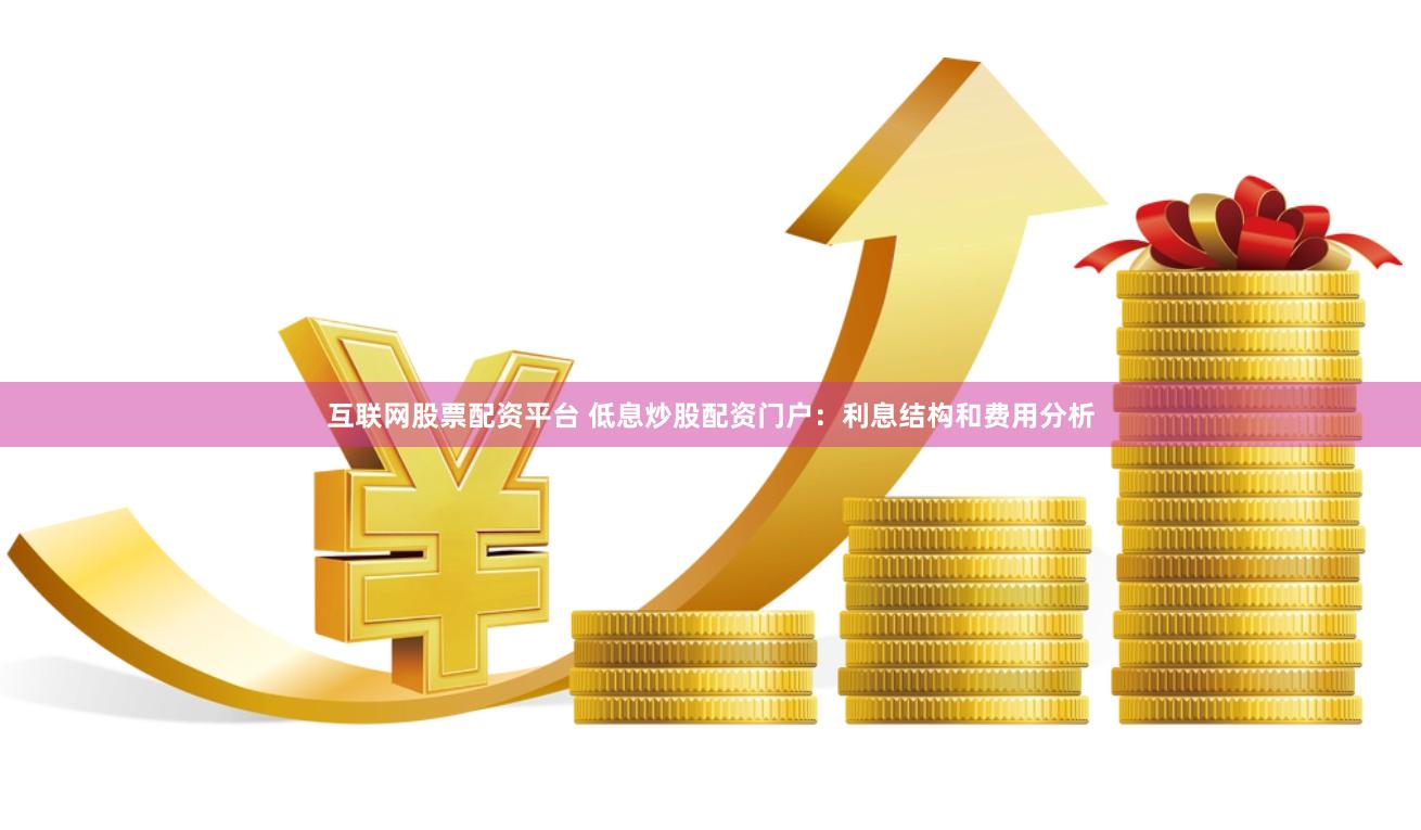 互联网股票配资平台 低息炒股配资门户：利息结构和费用分析