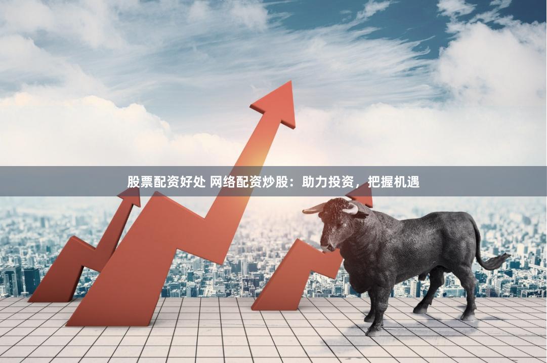 股票配资好处 网络配资炒股：助力投资，把握机遇