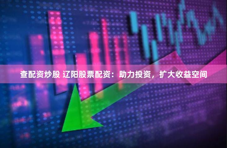 查配资炒股 辽阳股票配资：助力投资，扩大收益空间