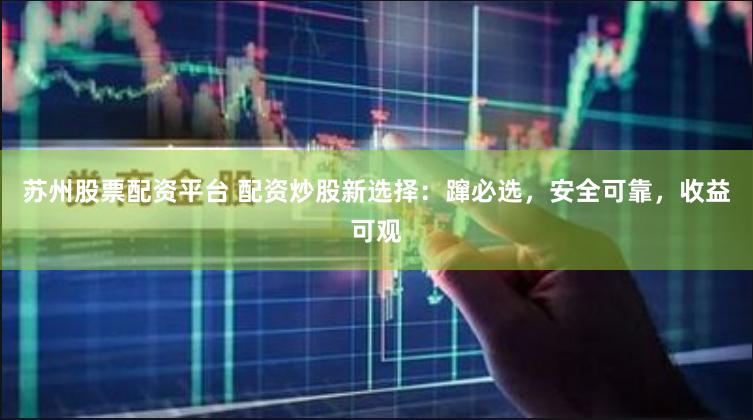 苏州股票配资平台 配资炒股新选择：蹿必选，安全可靠，收益可观