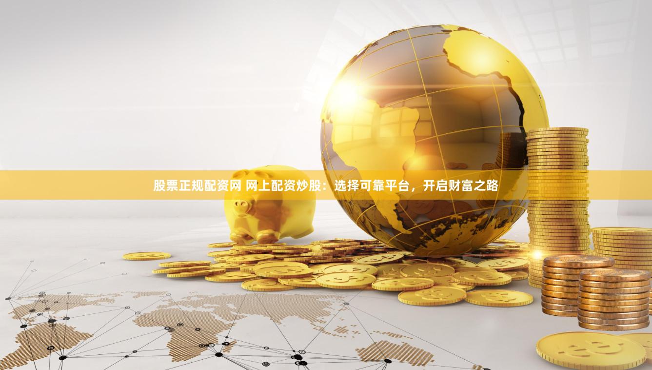 股票正规配资网 网上配资炒股：选择可靠平台，开启财富之路