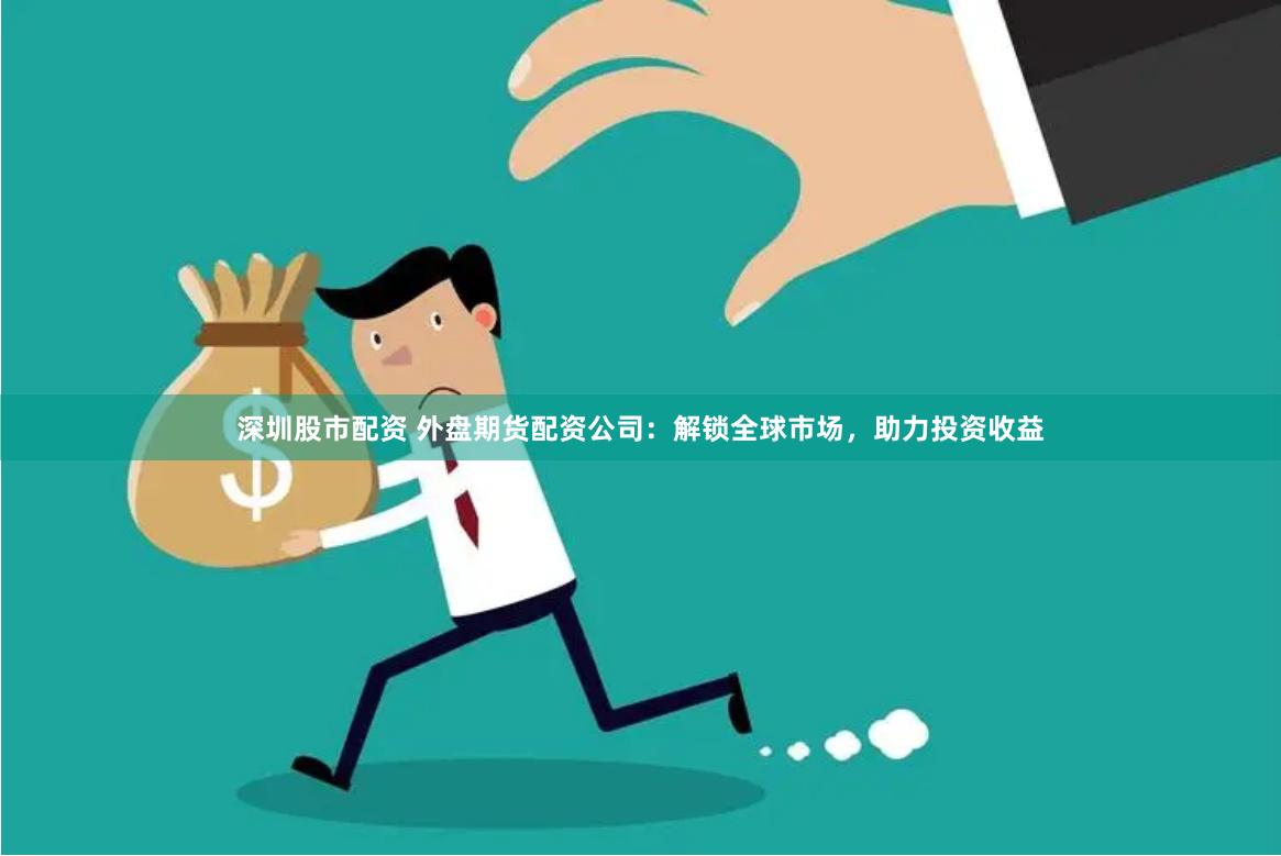 深圳股市配资 外盘期货配资公司：解锁全球市场，助力投资收益