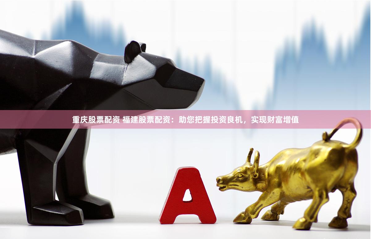 重庆股票配资 福建股票配资：助您把握投资良机，实现财富增值