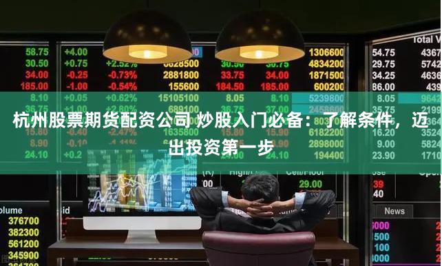 杭州股票期货配资公司 炒股入门必备：了解条件，迈出投资第一步