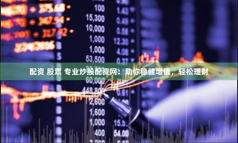 配资 股票 专业炒股配资网：助你稳健增值，轻松理财
