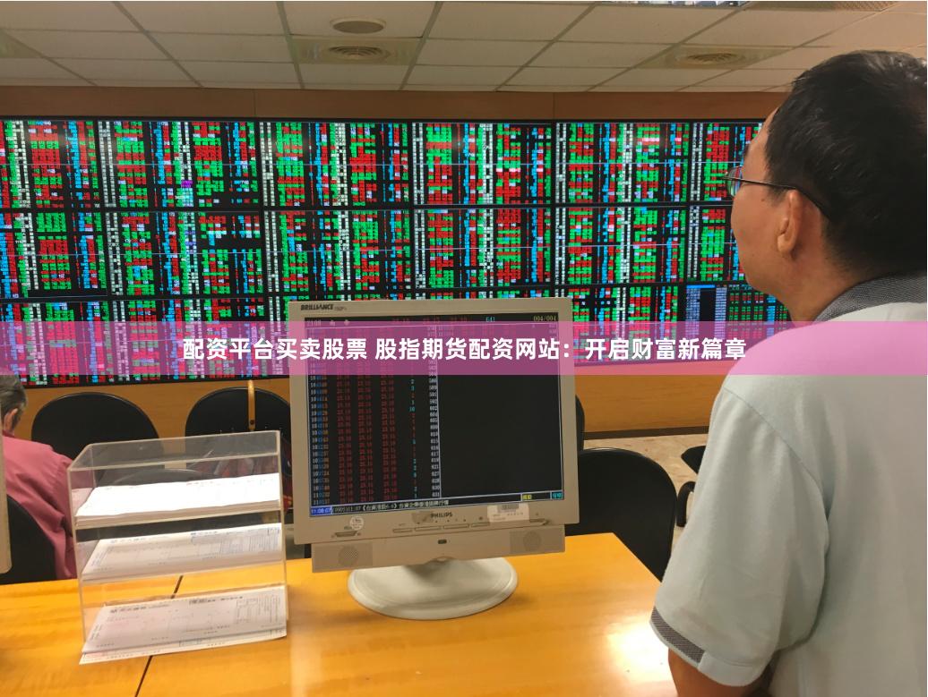 配资平台买卖股票 股指期货配资网站：开启财富新篇章