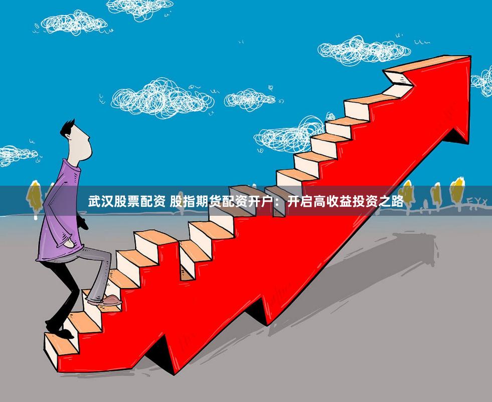 武汉股票配资 股指期货配资开户：开启高收益投资之路