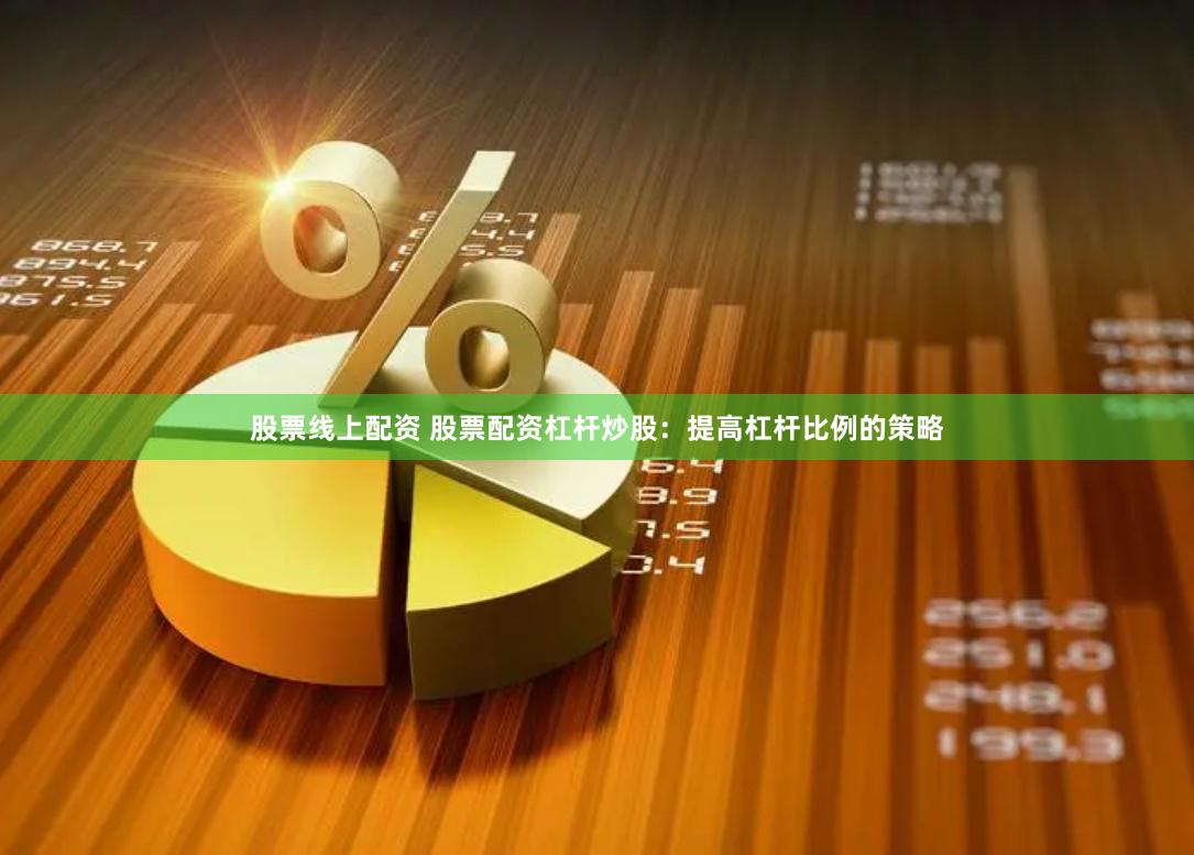 股票线上配资 股票配资杠杆炒股：提高杠杆比例的策略