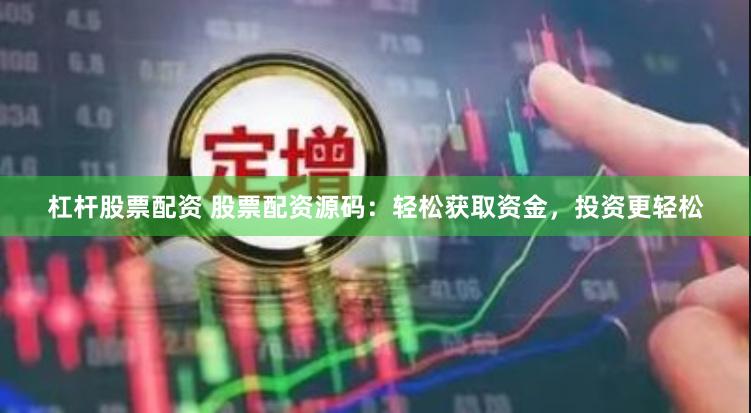 杠杆股票配资 股票配资源码：轻松获取资金，投资更轻松