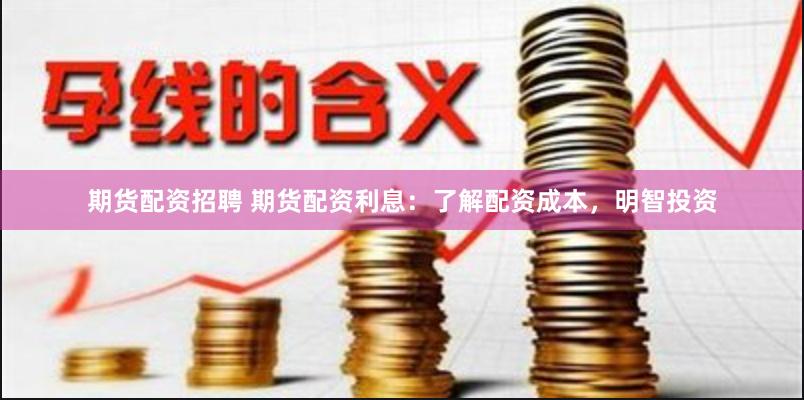 期货配资招聘 期货配资利息：了解配资成本，明智投资