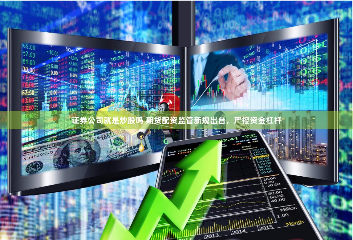 证券公司就是炒股吗 期货配资监管新规出台，严控资金杠杆