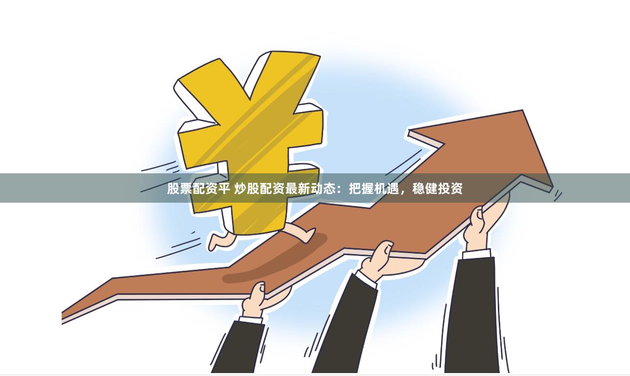 股票配资平 炒股配资最新动态：把握机遇，稳健投资