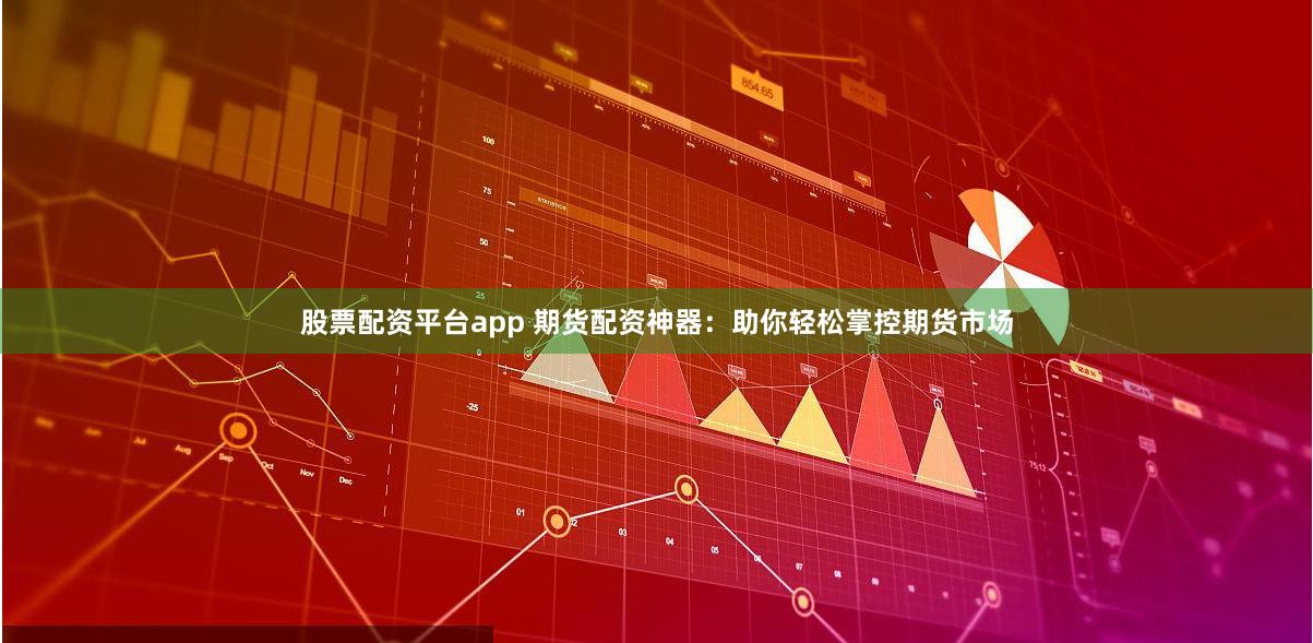 股票配资平台app 期货配资神器：助你轻松掌控期货市场
