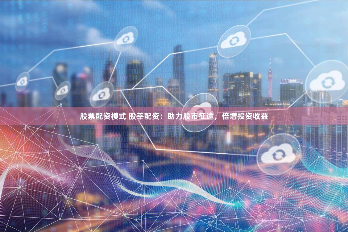 股票配资模式 股莘配资：助力股市征途，倍增投资收益