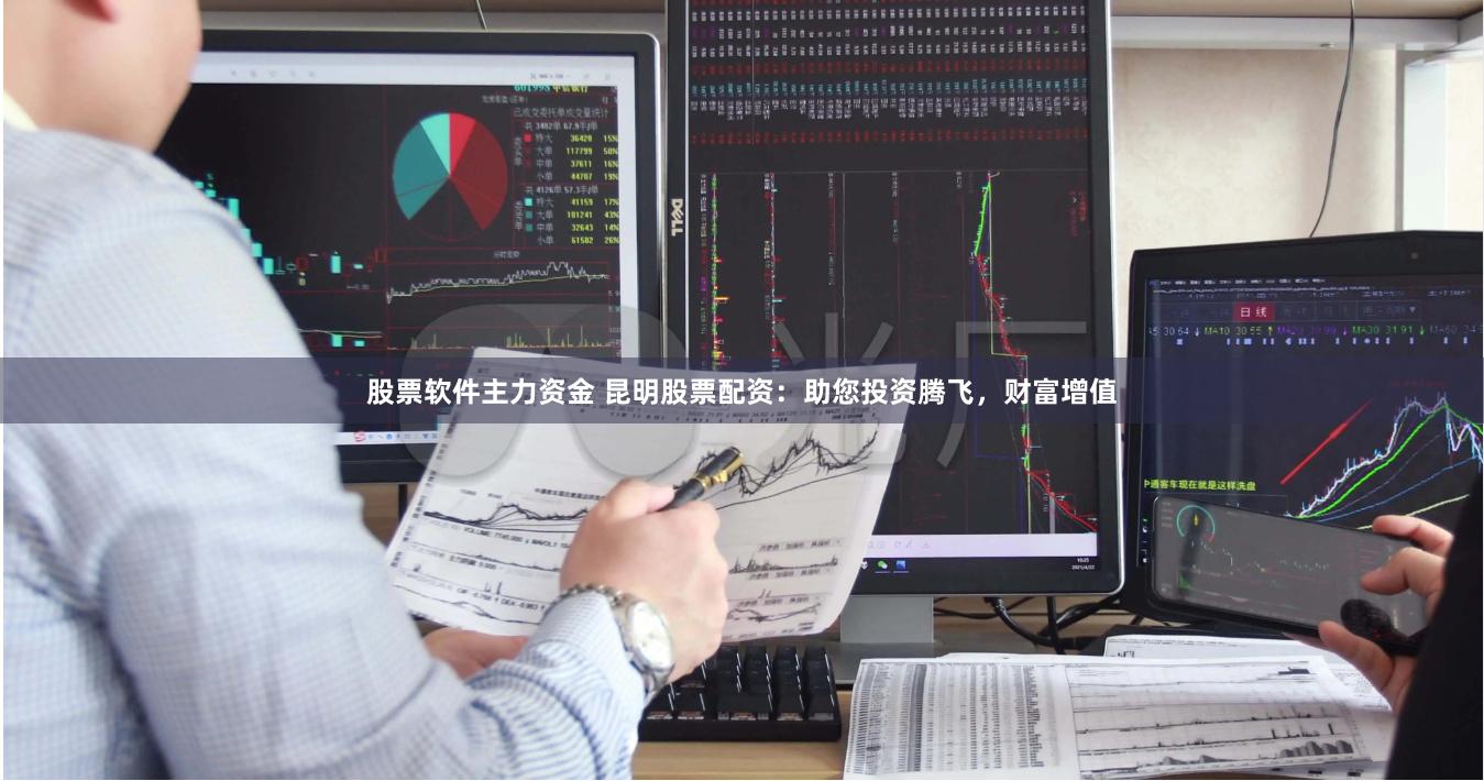股票软件主力资金 昆明股票配资：助您投资腾飞，财富增值